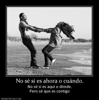 No sé si es ahora o cuándo. No sé si es aquí o dónde. Pero sé que es contigo