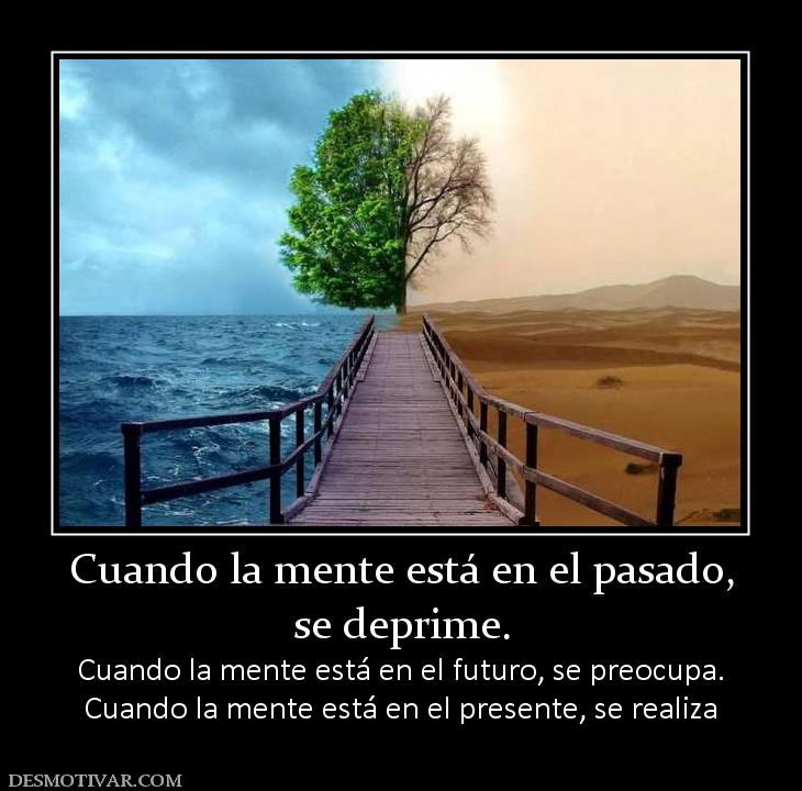 Cuando la mente está en el pasado, se deprime. Cuando la mente está en el futuro, se preocupa. Cuando la mente está en el presente, se realiza