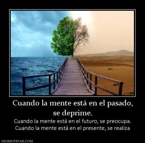 Cuando la mente está en el pasado, se deprime. Cuando la mente está en el futuro, se preocupa. Cuando la mente está en el presente, se realiza