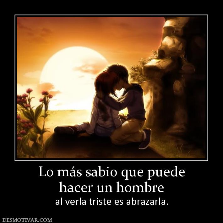 Lo más sabio que puede hacer un hombre  al verla triste es abrazarla.