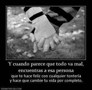 Y cuando parece que todo va mal, encuentras a esa persona que te hace feliz con cualquier tontería y hace que cambie tu vida por completo.