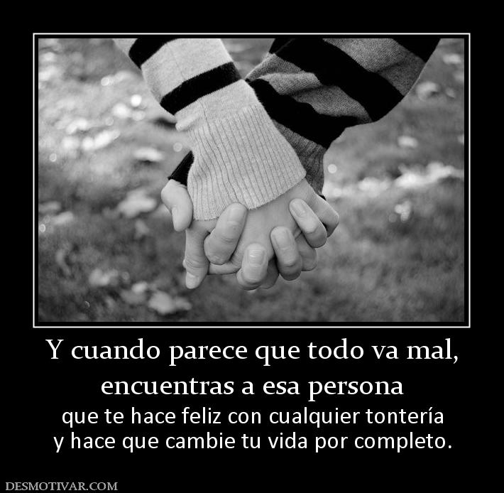 Y cuando parece que todo va mal, encuentras a esa persona que te hace feliz con cualquier tontería y hace que cambie tu vida por completo.