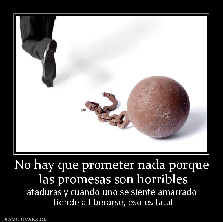 No hay que prometer nada porque  las promesas son horribles ataduras y cuando uno se siente amarrado  tiende a liberarse, eso es fatal