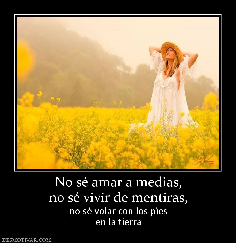 No sé amar a medias, no sé vivir de mentiras, no sé volar con los pìes en la tierra