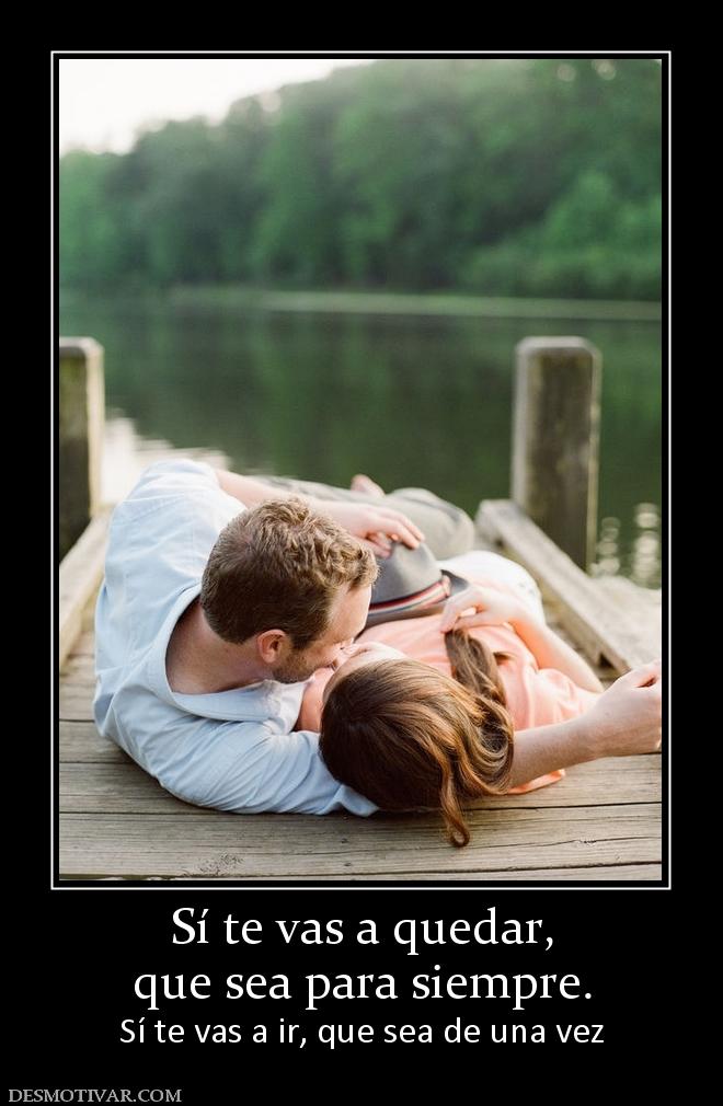 Sí te vas a quedar, que sea para siempre. Sí te vas a ir, que sea de una vez