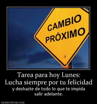 Tarea para hoy Lunes: Lucha siempre por tu felicidad  y deshazte de todo lo que te impida salir adelante.