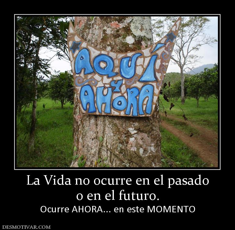 La Vida no ocurre en el pasado o en el futuro. Ocurre AHORA... en este MOMENTO