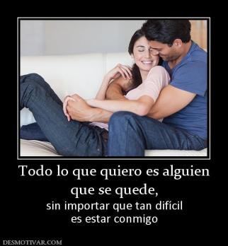 Todo lo que quiero es alguien que se quede,  sin importar que tan difícil es estar conmigo