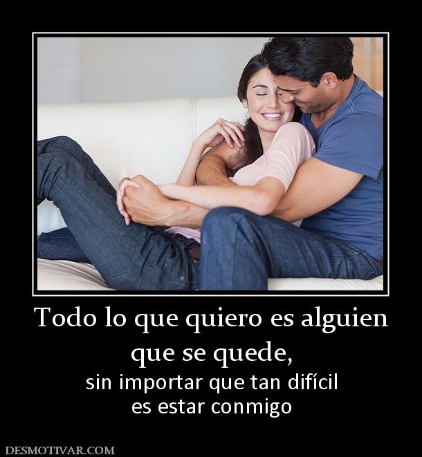 Todo lo que quiero es alguien que se quede,  sin importar que tan difícil es estar conmigo