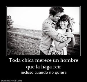 Toda chica merece un hombre que la haga reir incluso cuando no quiera