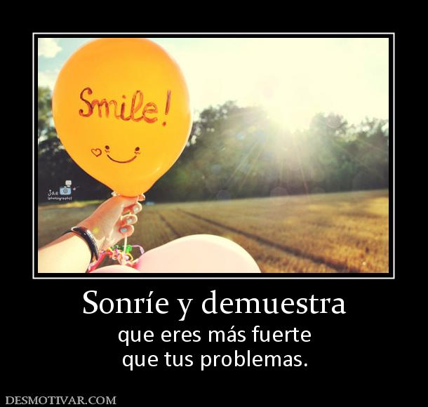 Sonríe y demuestra que eres más fuerte que tus problemas.