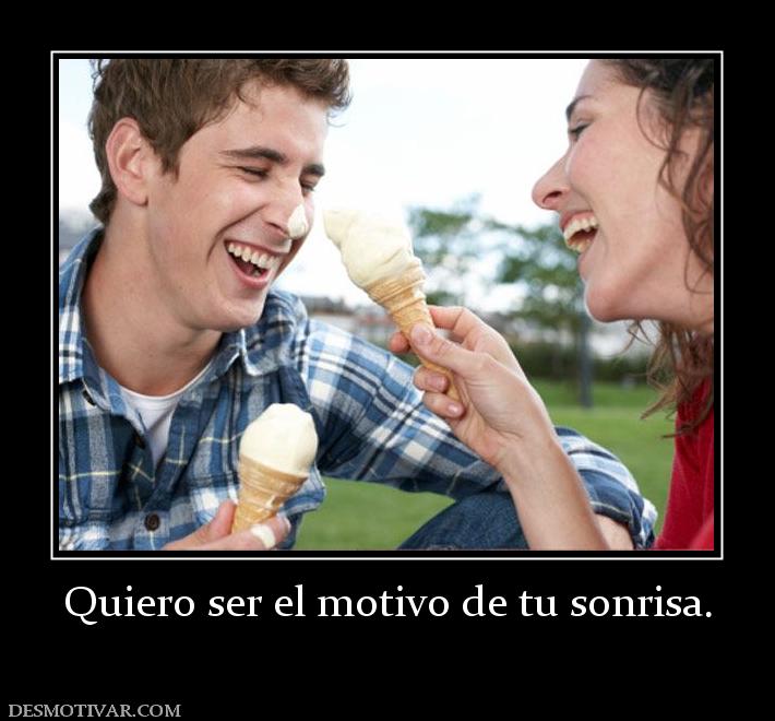 Quiero ser el motivo de tu sonrisa.