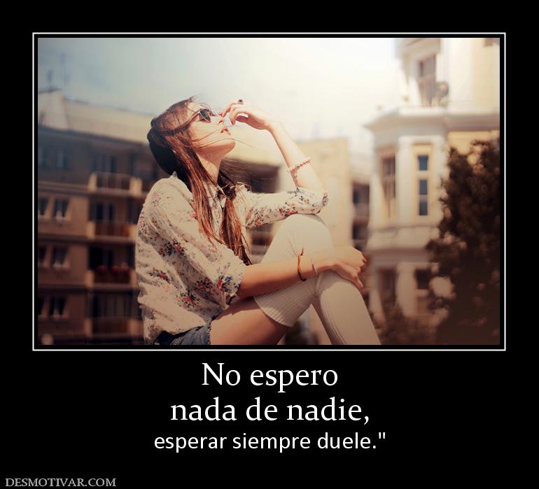 No espero nada de nadie, esperar siempre duele.