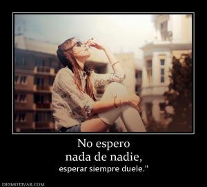 No espero nada de nadie, esperar siempre duele.