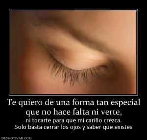 Te quiero de una forma tan especial que no hace falta ni verte, ni tocarte para que mi cariño crezca. Solo basta cerrar los ojos y saber que existes