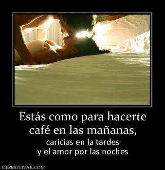 Estás como para hacerte café en las mañanas, caricias en la tardes y el amor por las noches