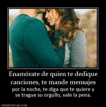 Enamórate de quien te dedique canciones, te mande mensajes  por la noche, te diga que te quiere y se trague su orgullo, vale la pena.