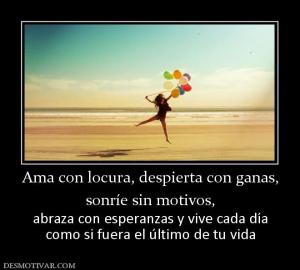 Ama con locura, despierta con ganas, sonríe sin motivos,  abraza con esperanzas y vive cada día como si fuera el último de tu vida