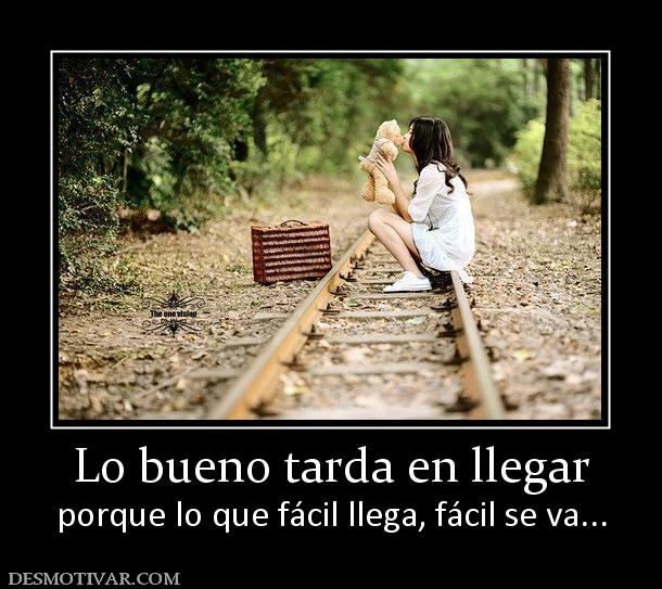 Lo bueno tarda en llegar porque lo que fácil llega, fácil se va...