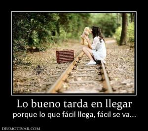 Lo bueno tarda en llegar porque lo que fácil llega, fácil se va...
