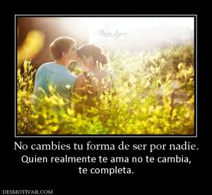 No cambies tu forma de ser por nadie. Quien realmente te ama no te cambia, te completa.