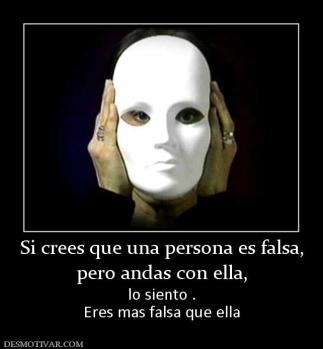 Si crees que una persona es falsa, pero andas con ella, lo siento . Eres mas falsa que ella