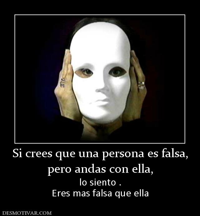 Si crees que una persona es falsa, pero andas con ella, lo siento . Eres mas falsa que ella
