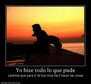 Yo hize todo lo que pude Lastima que para ti te fue muy facil hacer las cosas