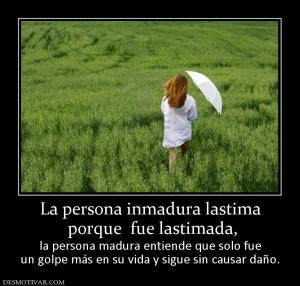 La persona inmadura lastima  porque  fue lastimada,  la persona madura entiende que solo fue un golpe más en su vida y sigue sin causar daño.