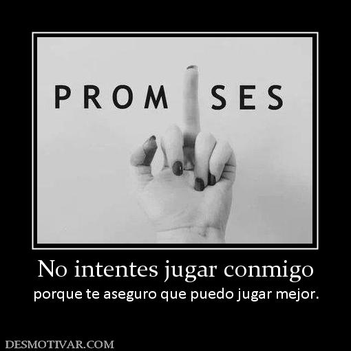 No intentes jugar conmigo porque te aseguro que puedo jugar mejor.