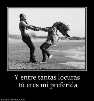Y entre tantas locuras  tú eres mi preferida