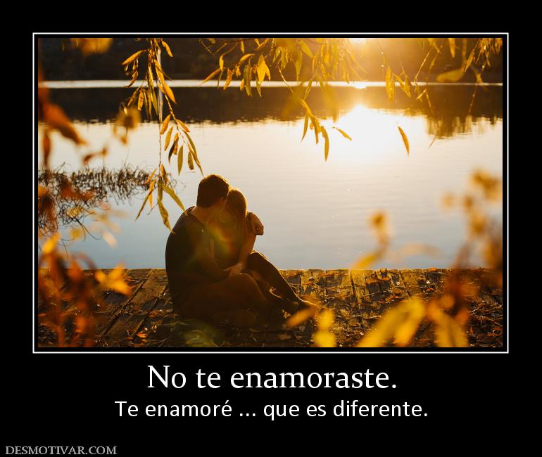 No te enamoraste. Te enamoré ... que es diferente.