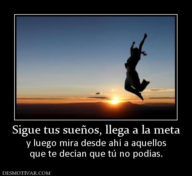 Sigue tus sueños, llega a la meta y luego mira desde ahí a aquellos que te decían que tú no podías.