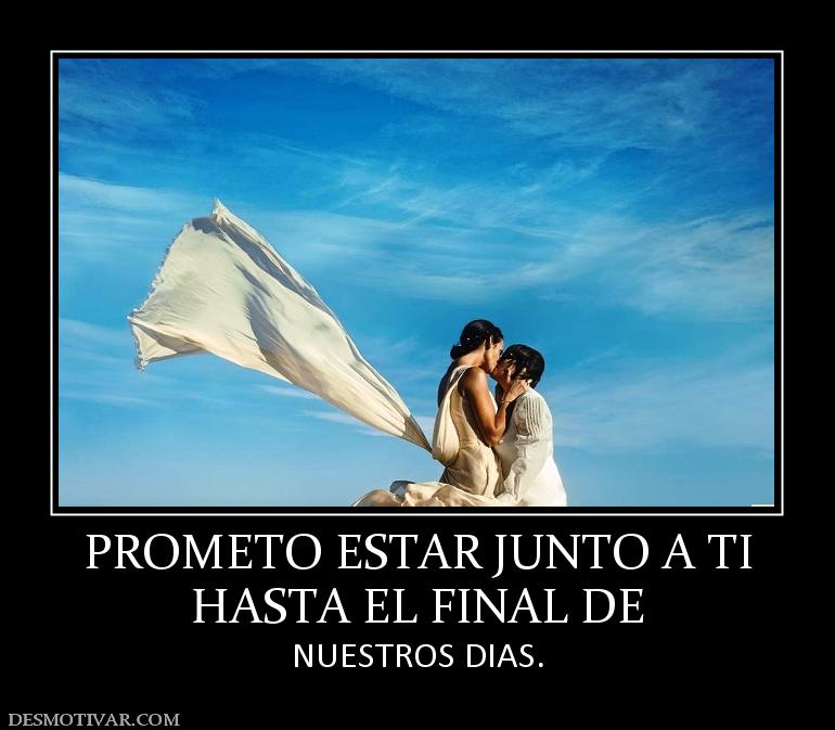 PROMETO ESTAR JUNTO A TI HASTA EL FINAL DE  NUESTROS DIAS.