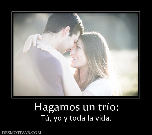 Hagamos un trío: Tú, yo y toda la vida.