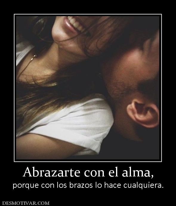 Abrazarte con el alma, porque con los brazos lo hace cualquiera.