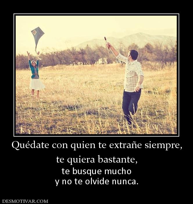 Quédate con quien te extrañe siempre, te quiera bastante, te busque mucho y no te olvide nunca.