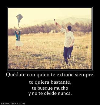 Quédate con quien te extrañe siempre, te quiera bastante, te busque mucho y no te olvide nunca.