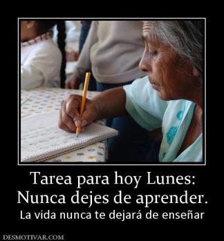 Tarea para hoy Lunes: Nunca dejes de aprender. La vida nunca te dejará de enseñar