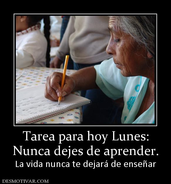 Tarea para hoy Lunes: Nunca dejes de aprender. La vida nunca te dejará de enseñar