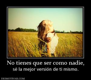 No tienes que ser como nadie, sé la mejor versión de ti mismo.