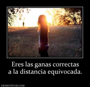 Eres las ganas correctas a la distancia equivocada.