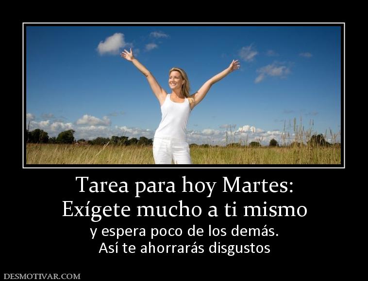Tarea para hoy Martes: Exígete mucho a ti mismo y espera poco de los demás. Así te ahorrarás disgustos