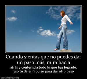 Cuando sientas que no puedes dar un paso más, mira hacia atrás y contempla todo lo que has logrado. Eso te dará impulso para dar otro paso