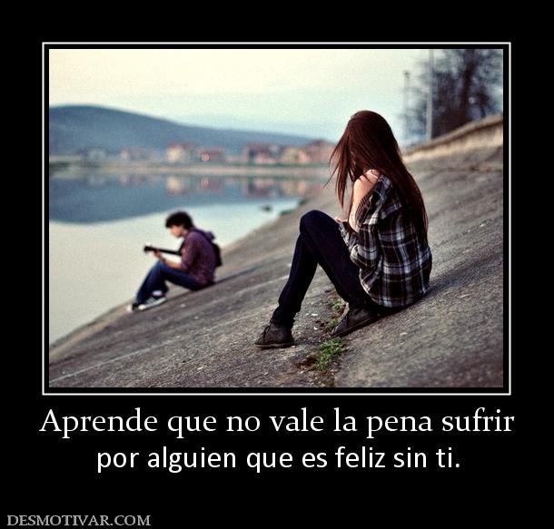 Aprende que no vale la pena sufrir por alguien que es feliz sin ti.