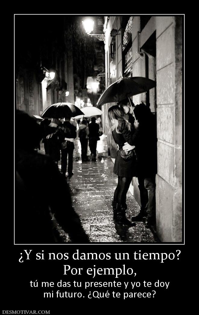 ¿Y si nos damos un tiempo? Por ejemplo, tú me das tu presente y yo te doy mi futuro. ¿Qué te parece?