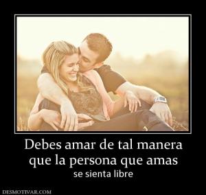 Debes amar de tal manera que la persona que amas se sienta libre
