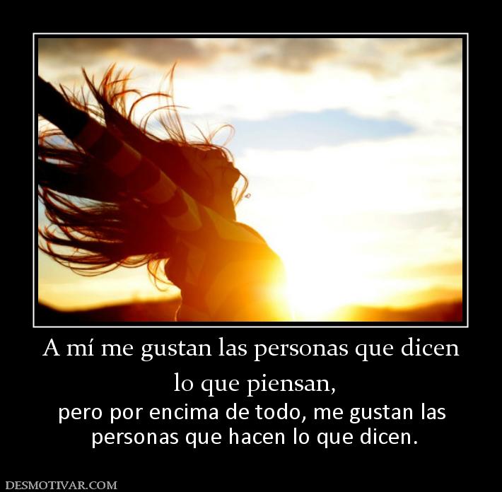 A mí me gustan las personas que dicen  lo que piensan, pero por encima de todo, me gustan las  personas que hacen lo que dicen.