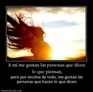 A mí me gustan las personas que dicen  lo que piensan, pero por encima de todo, me gustan las  personas que hacen lo que dicen.