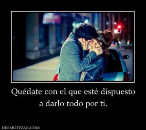Quédate con el que esté dispuesto a darlo todo por ti.